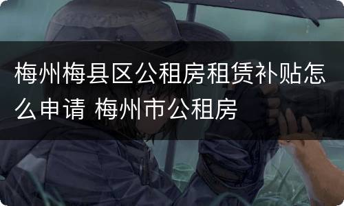 梅州梅县区公租房租赁补贴怎么申请 梅州市公租房