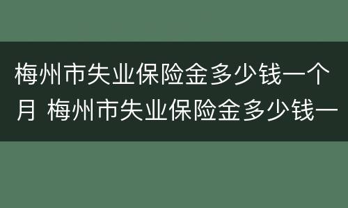 梅州市失业保险金多少钱一个月 梅州市失业保险金多少钱一个月领