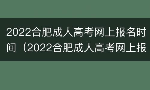 2022合肥成人高考网上报名时间（2022合肥成人高考网上报名时间表）