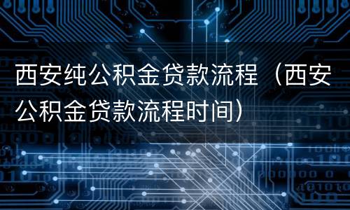 西安纯公积金贷款流程（西安公积金贷款流程时间）