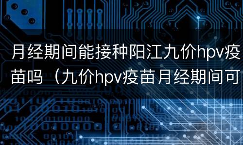 月经期间能接种阳江九价hpv疫苗吗（九价hpv疫苗月经期间可以打吗）