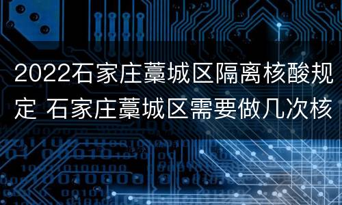 2022石家庄藁城区隔离核酸规定 石家庄藁城区需要做几次核酸检测