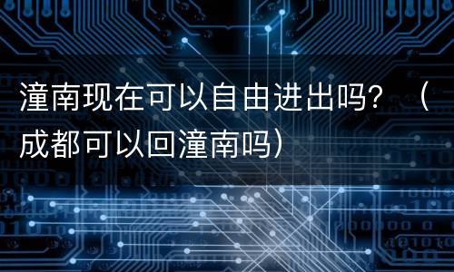 潼南现在可以自由进出吗？（成都可以回潼南吗）