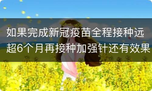 如果完成新冠疫苗全程接种远超6个月再接种加强针还有效果吗？