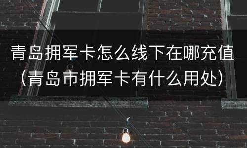 青岛拥军卡怎么线下在哪充值（青岛市拥军卡有什么用处）