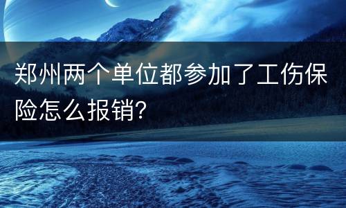 郑州两个单位都参加了工伤保险怎么报销？
