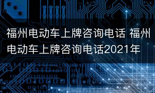 福州电动车上牌咨询电话 福州电动车上牌咨询电话2021年