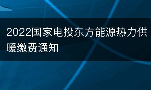2022国家电投东方能源热力供暖缴费通知