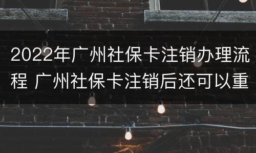 2022年广州社保卡注销办理流程 广州社保卡注销后还可以重新办理吗
