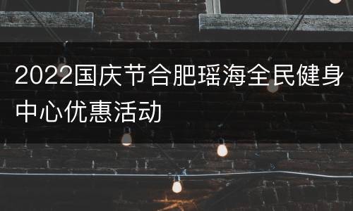 2022国庆节合肥瑶海全民健身中心优惠活动