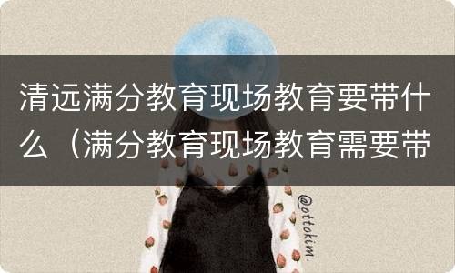 清远满分教育现场教育要带什么（满分教育现场教育需要带什么）