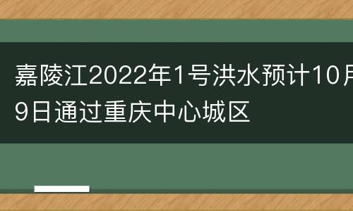 嘉陵江2022年1号洪水预计10月9日通过重庆中心城区