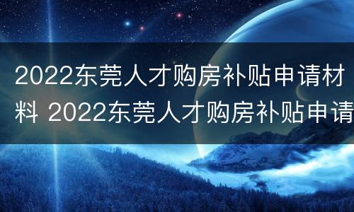2022东莞人才购房补贴申请材料 2022东莞人才购房补贴申请材料有哪些