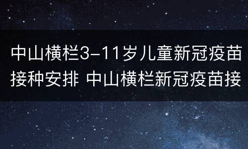 中山横栏3-11岁儿童新冠疫苗接种安排 中山横栏新冠疫苗接种点