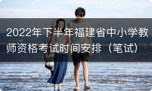 2022年下半年福建省中小学教师资格考试时间安排（笔试）