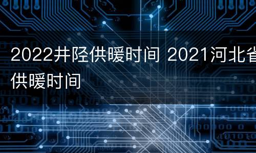 2022井陉供暖时间 2021河北省供暖时间