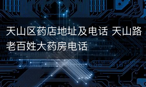 天山区药店地址及电话 天山路老百姓大药房电话