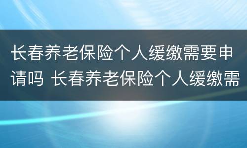 长春养老保险个人缓缴需要申请吗 长春养老保险个人缓缴需要申请吗多少钱