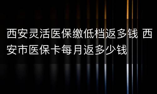 西安灵活医保缴低档返多钱 西安市医保卡每月返多少钱