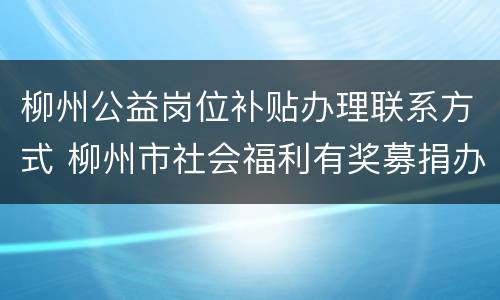 柳州公益岗位补贴办理联系方式 柳州市社会福利有奖募捐办公室