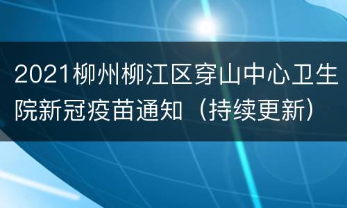 2021柳州柳江区穿山中心卫生院新冠疫苗通知（持续更新）