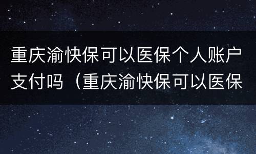 重庆渝快保可以医保个人账户支付吗（重庆渝快保可以医保个人账户支付吗怎么报销）