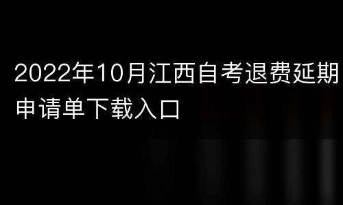 2022年10月江西自考退费延期申请单下载入口
