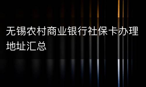 无锡农村商业银行社保卡办理地址汇总