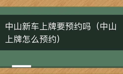 中山新车上牌要预约吗（中山上牌怎么预约）