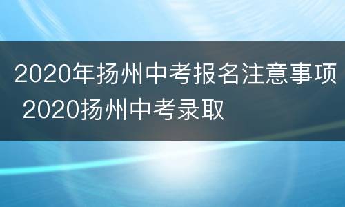2020年扬州中考报名注意事项 2020扬州中考录取
