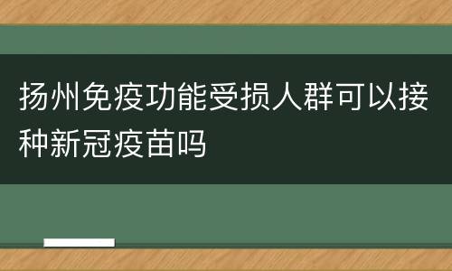 扬州免疫功能受损人群可以接种新冠疫苗吗