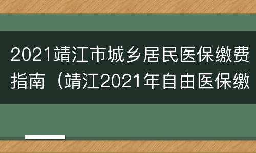 2021靖江市城乡居民医保缴费指南（靖江2021年自由医保缴费基数）