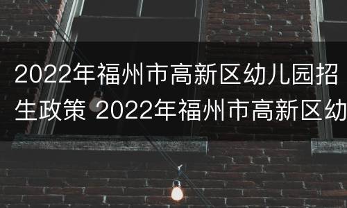 2022年福州市高新区幼儿园招生政策 2022年福州市高新区幼儿园招生政策解读