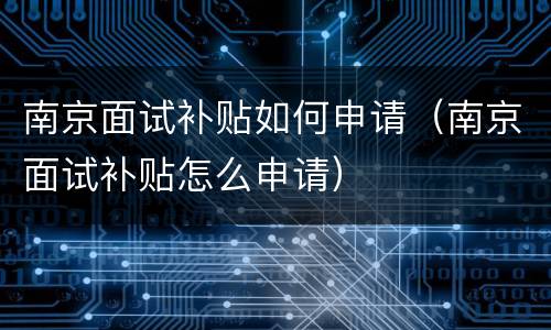 南京面试补贴如何申请（南京面试补贴怎么申请）