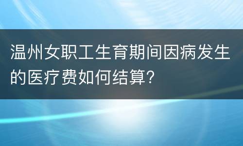 温州女职工生育期间因病发生的医疗费如何结算?