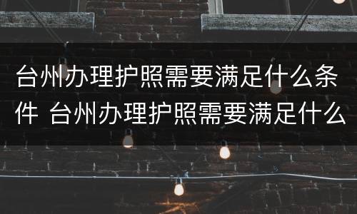 台州办理护照需要满足什么条件 台州办理护照需要满足什么条件呢