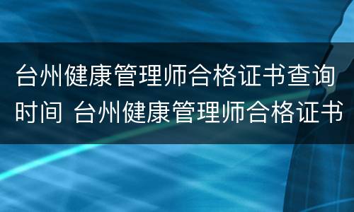 台州健康管理师合格证书查询时间 台州健康管理师合格证书查询时间表