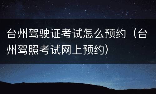 台州驾驶证考试怎么预约（台州驾照考试网上预约）