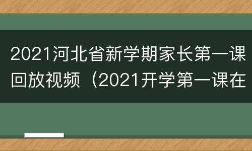2021河北省新学期家长第一课回放视频（2021开学第一课在线观看河北）