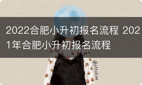 2022合肥小升初报名流程 2021年合肥小升初报名流程