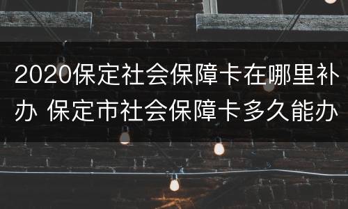 2020保定社会保障卡在哪里补办 保定市社会保障卡多久能办下来