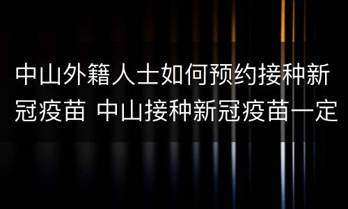 中山外籍人士如何预约接种新冠疫苗 中山接种新冠疫苗一定要预约吗