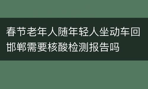 春节老年人随年轻人坐动车回邯郸需要核酸检测报告吗