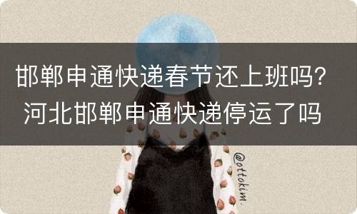 邯郸申通快递春节还上班吗？ 河北邯郸申通快递停运了吗