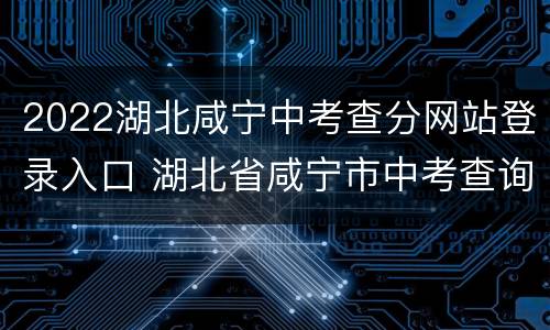 2022湖北咸宁中考查分网站登录入口 湖北省咸宁市中考查询