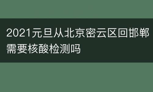 2021元旦从北京密云区回邯郸需要核酸检测吗