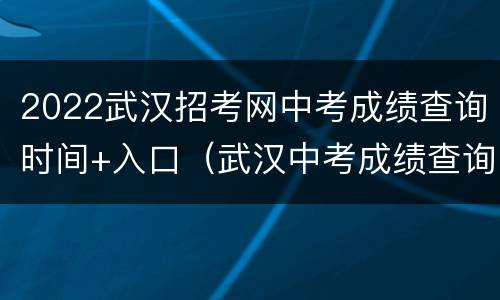 2022武汉招考网中考成绩查询时间+入口（武汉中考成绩查询具体时间）