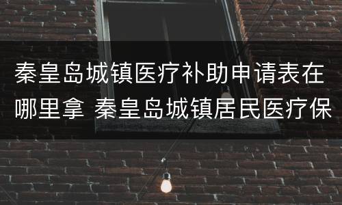 秦皇岛城镇医疗补助申请表在哪里拿 秦皇岛城镇居民医疗保险查询