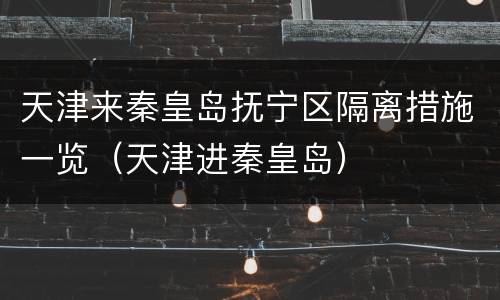 天津来秦皇岛抚宁区隔离措施一览（天津进秦皇岛）