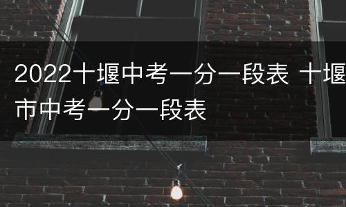 2022十堰中考一分一段表 十堰市中考一分一段表